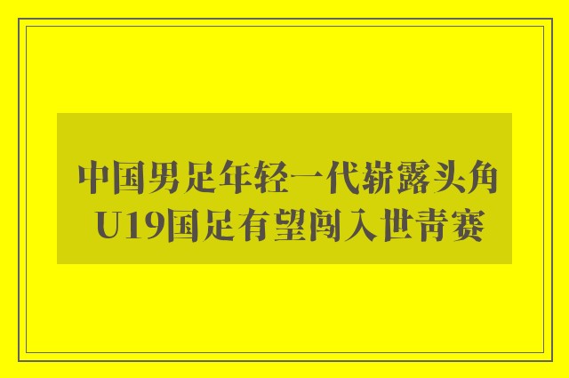 中国男足年轻一代崭露头角 U19国足有望闯入世青赛