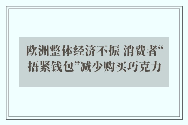 欧洲整体经济不振 消费者“捂紧钱包”减少购买巧克力