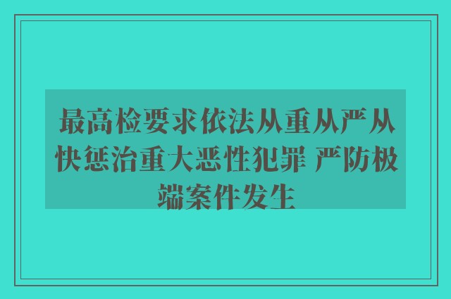 最高检要求依法从重从严从快惩治重大恶性犯罪 严防极端案件发生