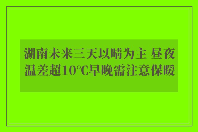 湖南未来三天以晴为主 昼夜温差超10℃早晚需注意保暖