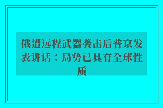 俄遭远程武器袭击后普京发表讲话：局势已具有全球性质