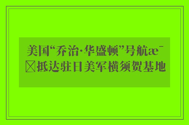 美国“乔治·华盛顿”号航母抵达驻日美军横须贺基地