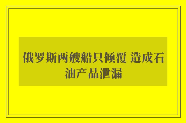 俄罗斯两艘船只倾覆 造成石油产品泄漏