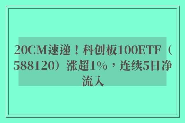 20CM速递！科创板100ETF（588120）涨超1%，连续5日净流入