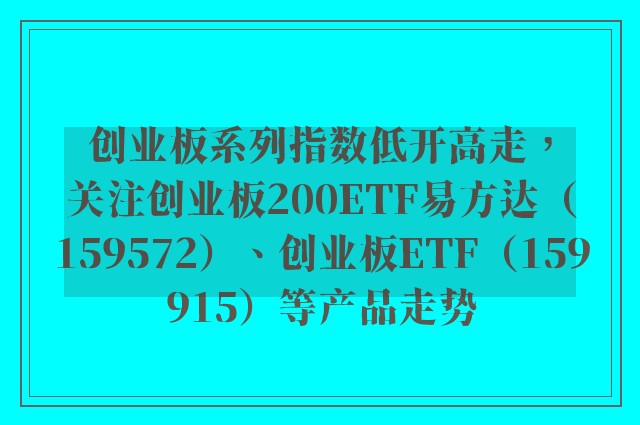 创业板系列指数低开高走，关注创业板200ETF易方达（159572）、创业板ETF（159915）等产品走势