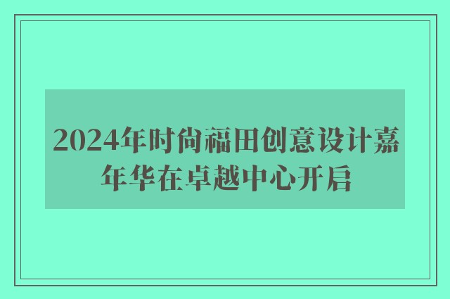 2024年时尚福田创意设计嘉年华在卓越中心开启