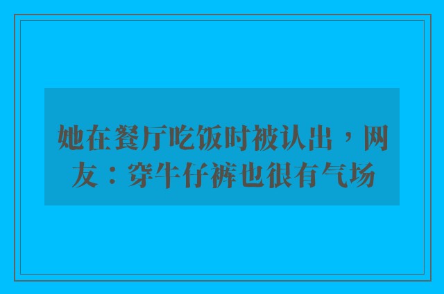 她在餐厅吃饭时被认出，网友：穿牛仔裤也很有气场