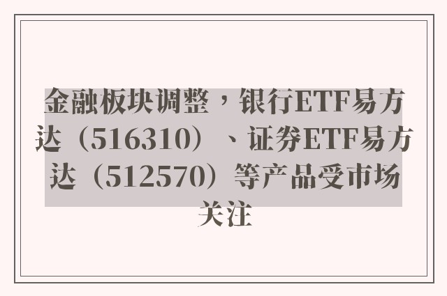 金融板块调整，银行ETF易方达（516310）、证券ETF易方达（512570）等产品受市场关注