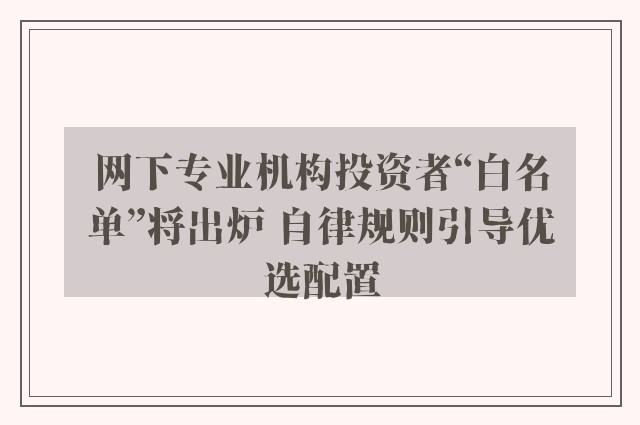 网下专业机构投资者“白名单”将出炉 自律规则引导优选配置