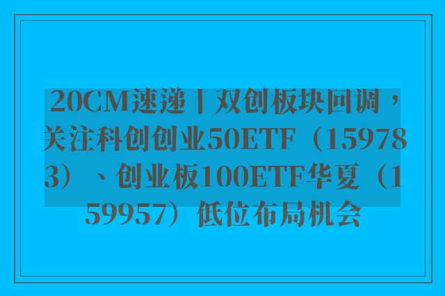 20CM速递丨双创板块回调，关注科创创业50ETF（159783）、创业板100ETF华夏（159957）低位布局机会