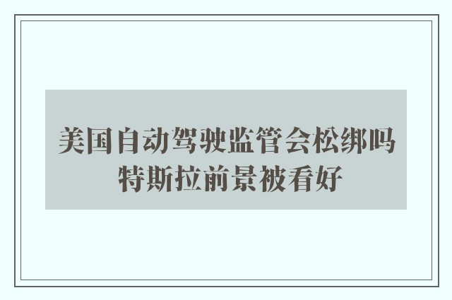 美国自动驾驶监管会松绑吗 特斯拉前景被看好