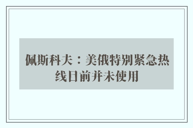 佩斯科夫：美俄特别紧急热线目前并未使用