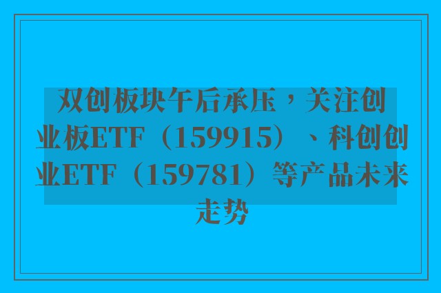 双创板块午后承压，关注创业板ETF（159915）、科创创业ETF（159781）等产品未来走势