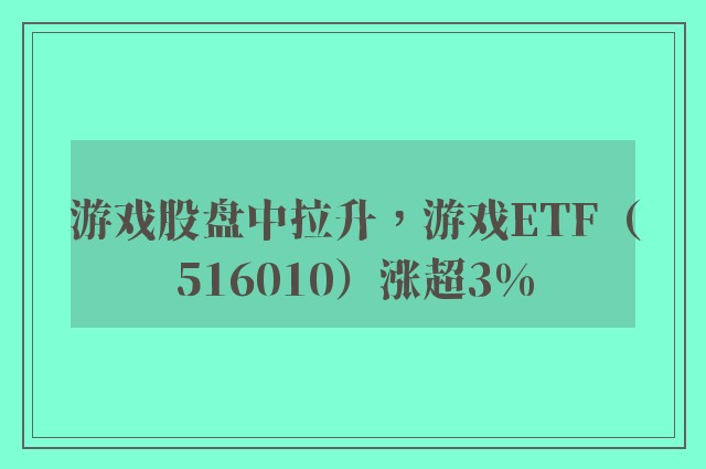 游戏股盘中拉升，游戏ETF（516010）涨超3%