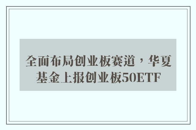 全面布局创业板赛道，华夏基金上报创业板50ETF